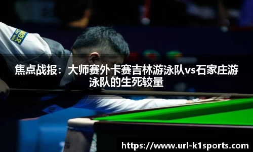 焦点战报：大师赛外卡赛吉林游泳队vs石家庄游泳队的生死较量